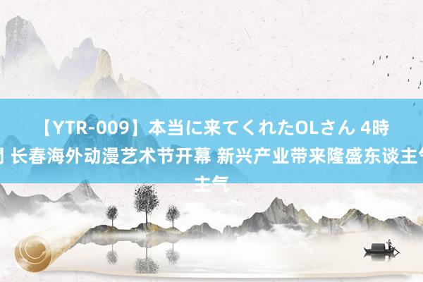 【YTR-009】本当に来てくれたOLさん 4時間 长春海外动漫艺术节开幕 新兴产业带来隆盛东谈主气