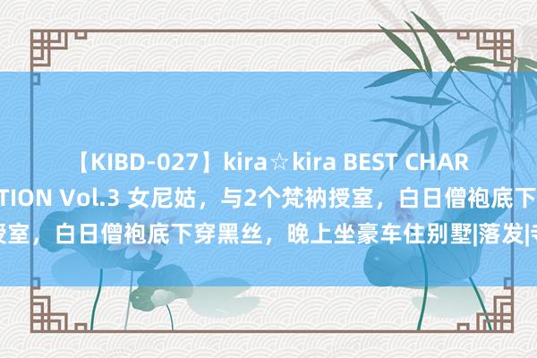 【KIBD-027】kira☆kira BEST CHARISMA☆MODEL☆COLLECTION Vol.3 女尼姑，与2个梵衲授室，白日僧袍底下穿黑丝，晚上坐豪车住别墅|落发|寺庙|住握|佛祖|香火