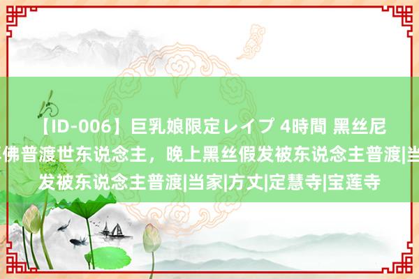 【ID-006】巨乳娘限定レイプ 4時間 黑丝尼姑释智定：白日烧香拜佛普渡世东说念主，晚上黑丝假发被东说念主普渡|当家|方丈|定慧寺|宝莲寺