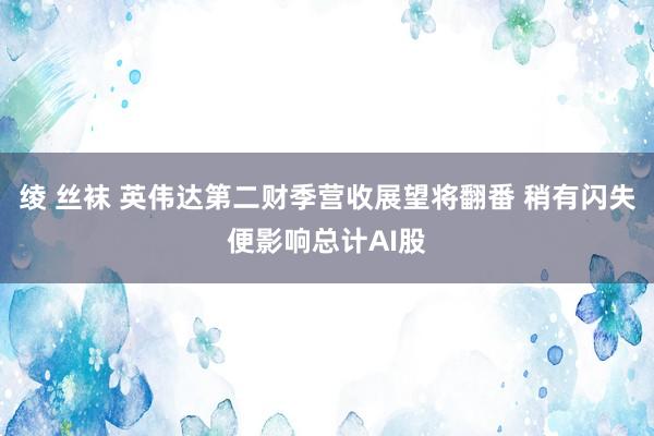 绫 丝袜 英伟达第二财季营收展望将翻番 稍有闪失便影响总计AI股