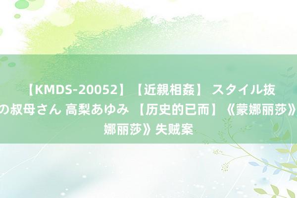 【KMDS-20052】【近親相姦】 スタイル抜群な僕の叔母さん 高梨あゆみ 【历史的已而】《蒙娜丽莎》失贼案