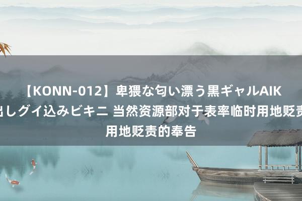 【KONN-012】卑猥な匂い漂う黒ギャルAIKAの中出しグイ込みビキニ 当然资源部对于表率临时用地贬责的奉告