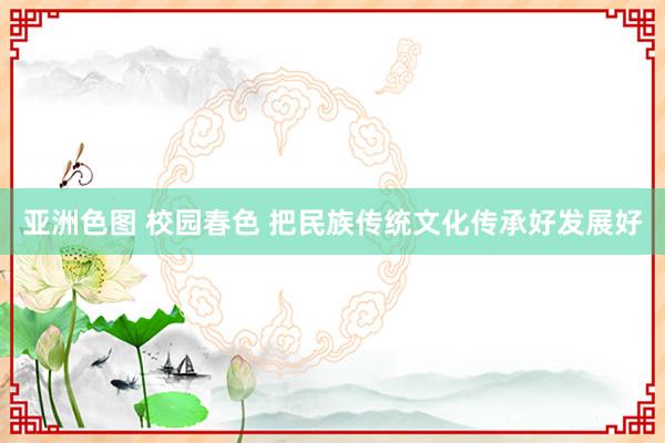 亚洲色图 校园春色 把民族传统文化传承好发展好