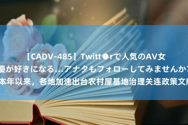 【CADV-485】Twitt●rで人気のAV女優 SNSでますますAV女優が好きになる…アナタもフォローしてみませんか？ 本年以来，各地加速出台农村屋基地治理关连政策文献——管好用好农村这块“宝地”