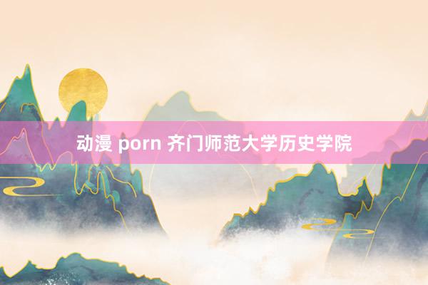 动漫 porn 齐门师范大学历史学院