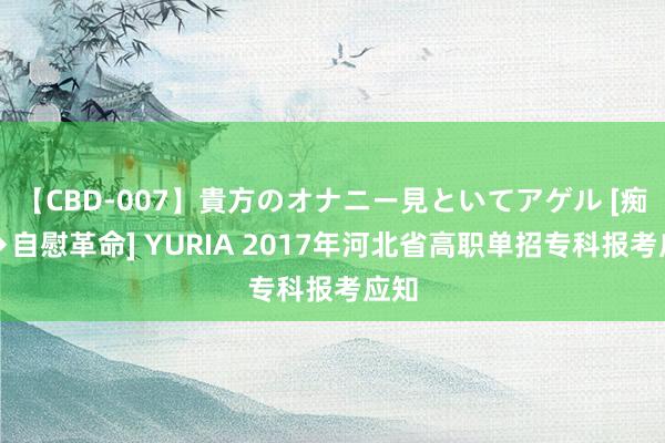 【CBD-007】貴方のオナニー見といてアゲル [痴的◆自慰革命] YURIA 2017年河北省高职单招专科报考应知