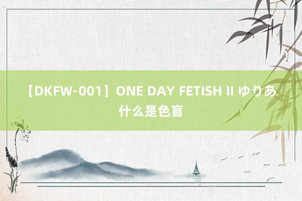 【DKFW-001】ONE DAY FETISH II ゆりあ 什么是色盲