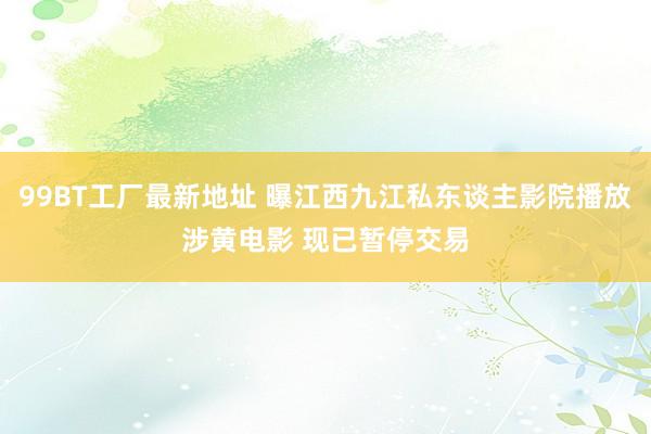 99BT工厂最新地址 曝江西九江私东谈主影院播放涉黄电影 现已暂停交易