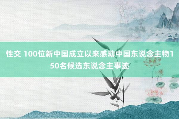 性交 100位新中国成立以来感动中国东说念主物150名候选东说念主事迹