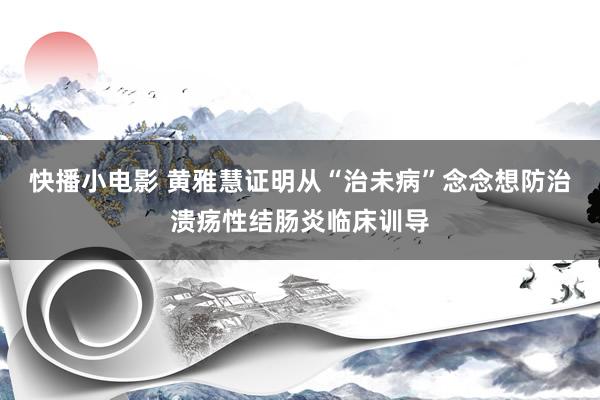 快播小电影 黄雅慧证明从“治未病”念念想防治溃疡性结肠炎临床训导