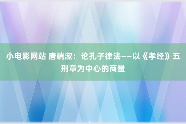 小电影网站 唐端淑：论孔子律法——以《孝经》五刑章为中心的商量