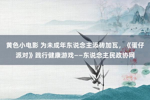 黄色小电影 为未成年东说念主添砖加瓦，《蛋仔派对》践行健康游戏——东说念主民政协网