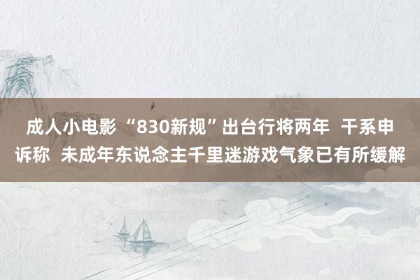 成人小电影 “830新规”出台行将两年  干系申诉称  未成年东说念主千里迷游戏气象已有所缓解