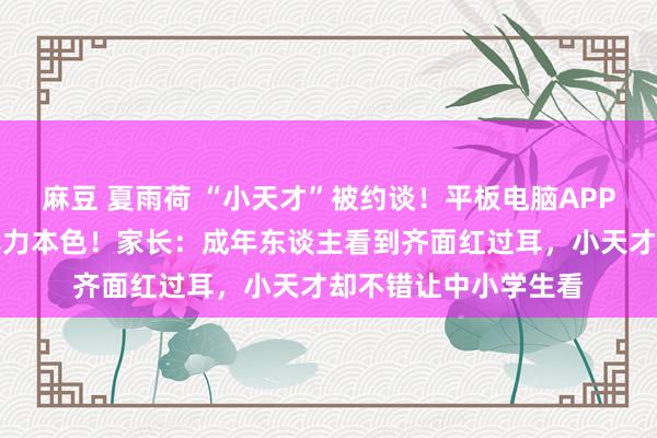 麻豆 夏雨荷 “小天才”被约谈！平板电脑APP含有色情、血腥、暴力本色！家长：成年东谈主看到齐面红过耳，小天才却不错让中小学生看