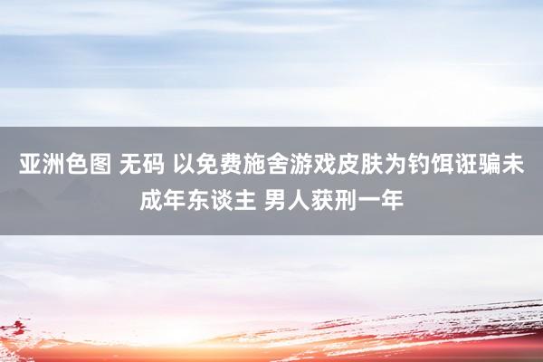 亚洲色图 无码 以免费施舍游戏皮肤为钓饵诳骗未成年东谈主 男人获刑一年