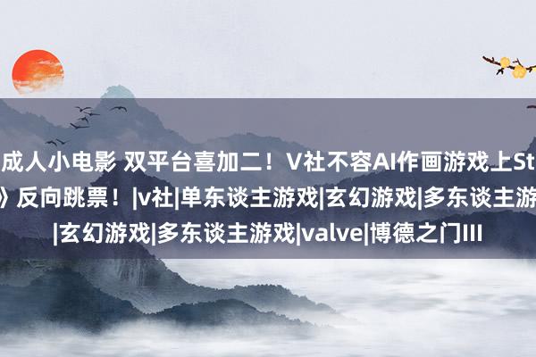 成人小电影 双平台喜加二！V社不容AI作画游戏上Steam！《博德之门3》反向跳票！|v社|单东谈主游戏|玄幻游戏|多东谈主游戏|valve|博德之门III