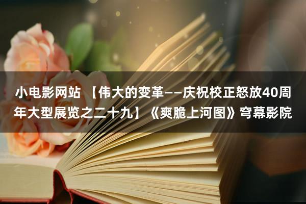 小电影网站 【伟大的变革——庆祝校正怒放40周年大型展览之二十九】《爽脆上河图》穹幕影院