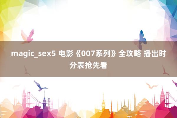 magic_sex5 电影《007系列》全攻略 播出时分表抢先看