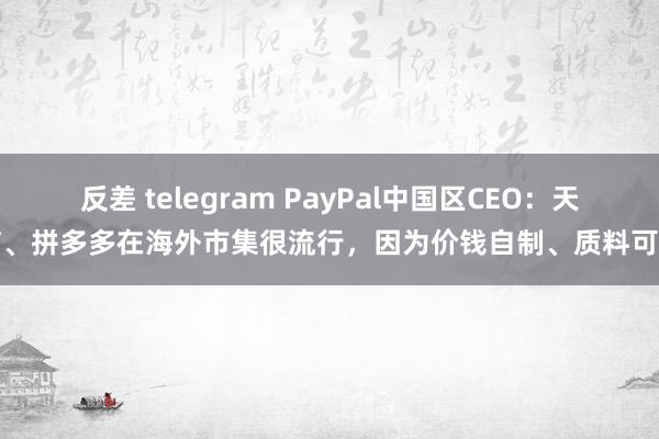 反差 telegram PayPal中国区CEO：天猫、拼多多在海外市集很流行，因为价钱自制、质料可靠