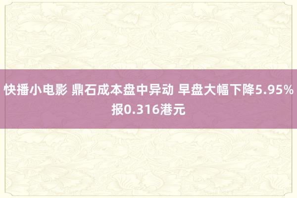 快播小电影 鼎石成本盘中异动 早盘大幅下降5.95%报0.316港元