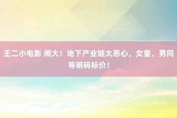 王二小电影 闹大！地下产业链太恶心，女童、男同等明码标价！