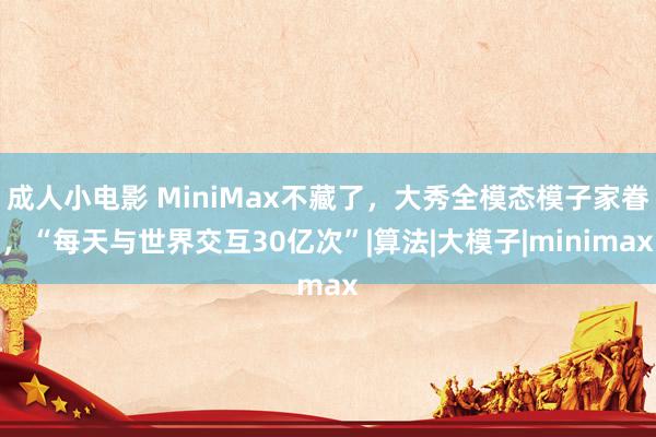 成人小电影 MiniMax不藏了，大秀全模态模子家眷，“每天与世界交互30亿次”|算法|大模子|minimax