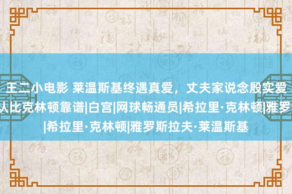 王二小电影 莱温斯基终遇真爱，丈夫家说念殷实爱她入微，行径确认比克林顿靠谱|白宫|网球畅通员|希拉里·克林顿|雅罗斯拉夫·莱温斯基