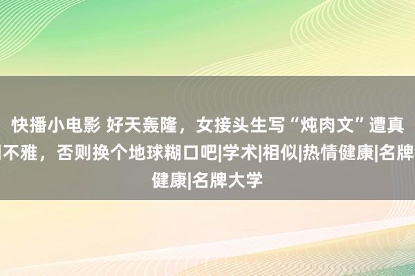 快播小电影 好天轰隆，女接头生写“炖肉文”遭真挚围不雅，否则换个地球糊口吧|学术|相似|热情健康|名牌大学