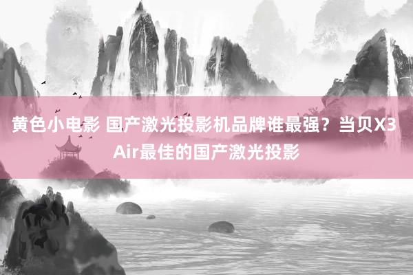 黄色小电影 国产激光投影机品牌谁最强？当贝X3 Air最佳的国产激光投影