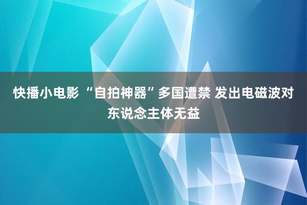 快播小电影 “自拍神器”多国遭禁 发出电磁波对东说念主体无益