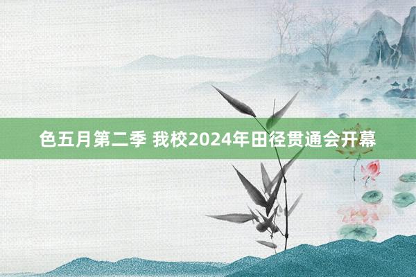 色五月第二季 我校2024年田径贯通会开幕