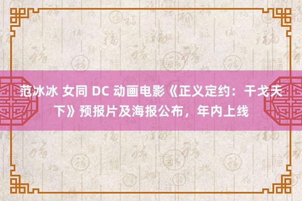 范冰冰 女同 DC 动画电影《正义定约：干戈天下》预报片及海报公布，年内上线