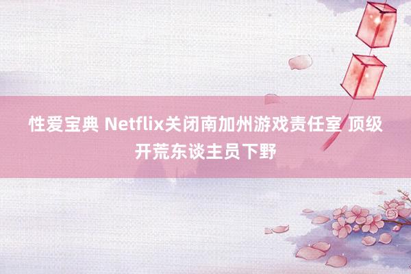 性爱宝典 Netflix关闭南加州游戏责任室 顶级开荒东谈主员下野