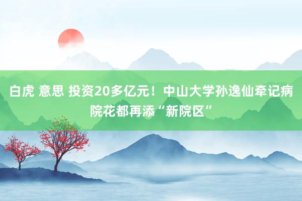 白虎 意思 投资20多亿元！中山大学孙逸仙牵记病院花都再添“新院区”