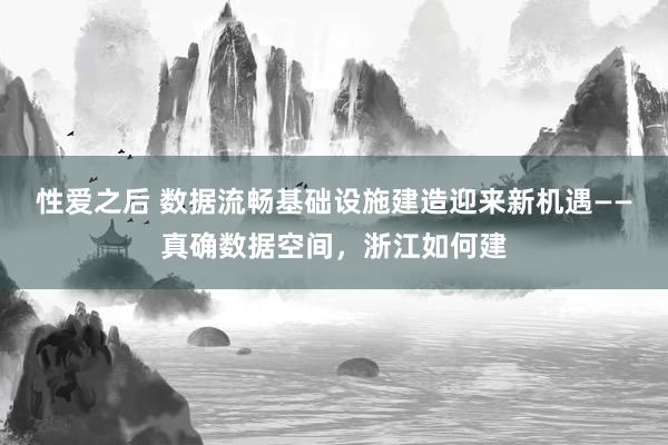 性爱之后 数据流畅基础设施建造迎来新机遇——真确数据空间，浙江如何建