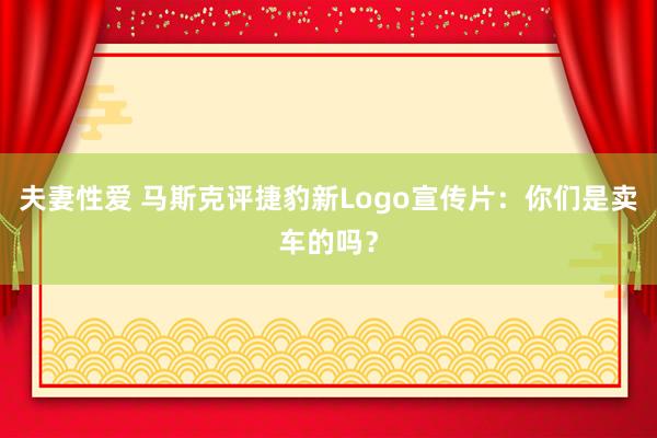 夫妻性爱 马斯克评捷豹新Logo宣传片：你们是卖车的吗？