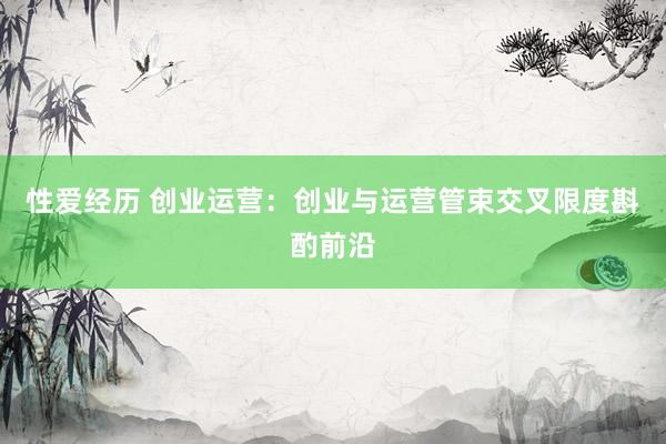 性爱经历 创业运营：创业与运营管束交叉限度斟酌前沿