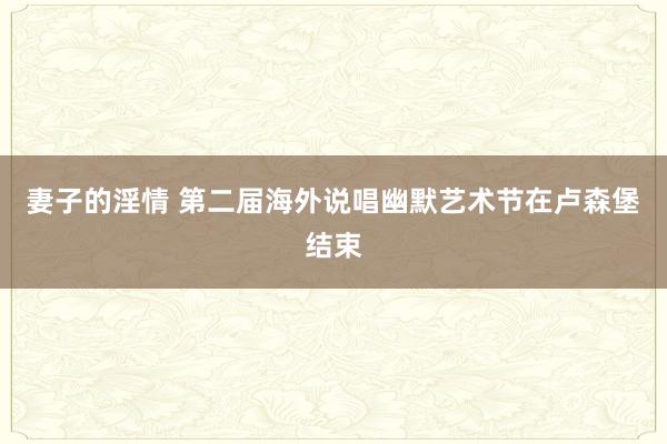 妻子的淫情 第二届海外说唱幽默艺术节在卢森堡结束