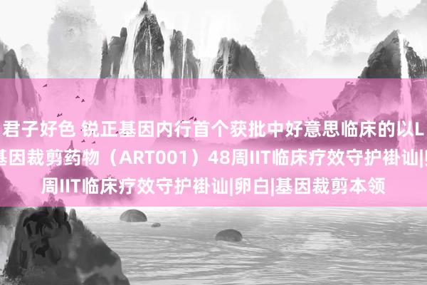 君子好色 锐正基因内行首个获批中好意思临床的以LNP为载体的体内基因裁剪药物（ART001）48周IIT临床疗效守护褂讪|卵白|基因裁剪本领