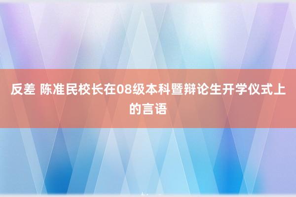 反差 陈准民校长在08级本科暨辩论生开学仪式上的言语