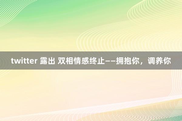 twitter 露出 双相情感终止——拥抱你，调养你